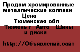 Продам хромированные металлические колпаки › Цена ­ 2 000 - Тюменская обл., Тюмень г. Авто » Шины и диски   